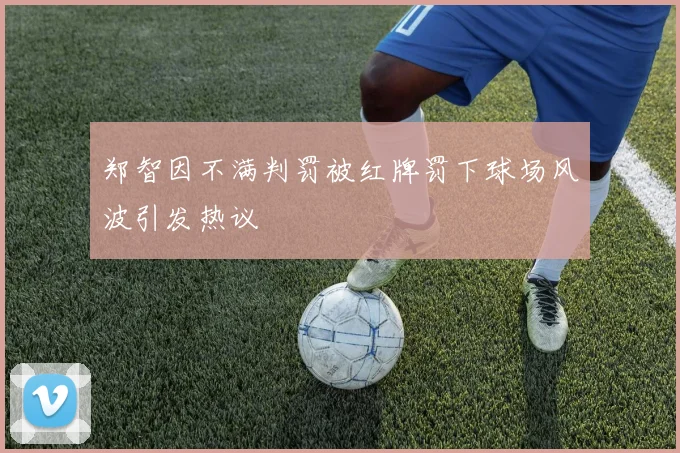 郑智因不满判罚被红牌罚下球场风波引发热议