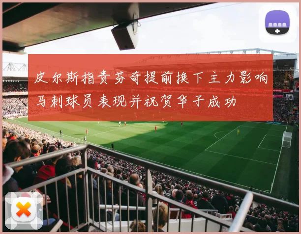皮尔斯指责芬奇提前换下主力影响马刺球员表现并祝贺华子成功