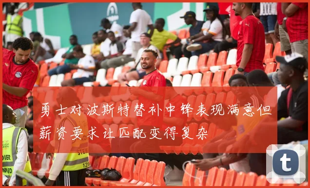 勇士对波斯特替补中锋表现满意但薪资要求让匹配变得复杂
