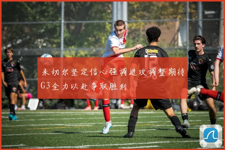 米切尔坚定信心强调进攻调整期待G3全力以赴争取胜利