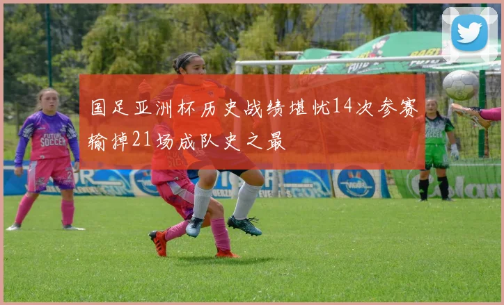 国足亚洲杯历史战绩堪忧14次参赛输掉21场成队史之最