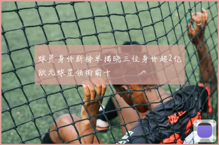 球员身价新榜单揭晓三位身价超2亿欧元球星领衔前十
